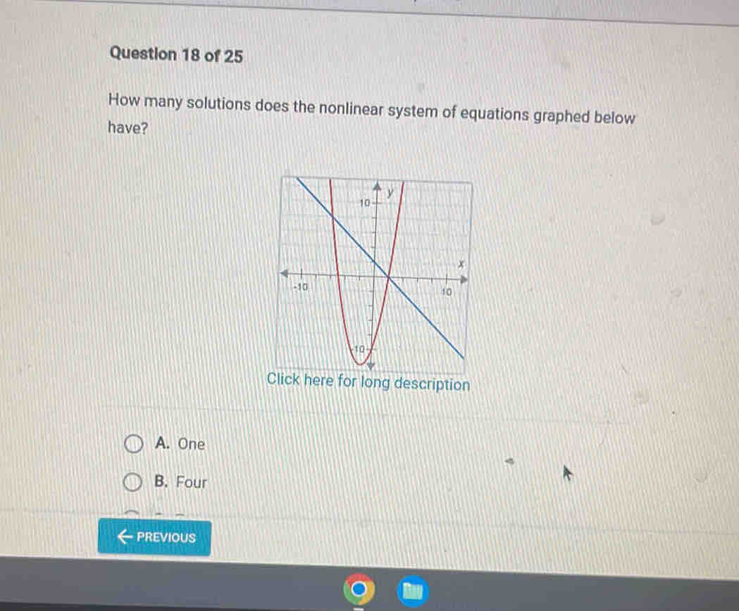 How many solutions does the nonlinear system of equations graphed below
have?
Click here for long description
A. One
B. Four
PREVIOUS