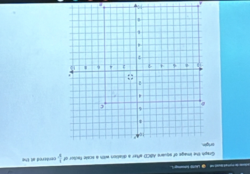 Ladores de mymail lausd nel LALSD Schaology L 
Graph the image of square ABCD after a dilation with a scale factor of  1/5  , centered at the