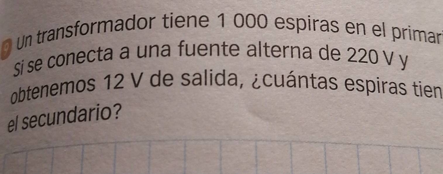 Un transformador tiene 1 000 espiras en el primar 
Si se conecta a una fuente alterna de 220 V y 
obtenemos 12 V de salida, ¿cuántas espiras tien 
el secundario?