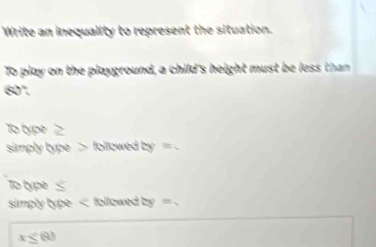 Write an inequality to represent the situation. 
To play on the playground, a child's height must be less than
60°. 
To type _ 
simply type followed by =. 
To type 
simply type followed by =.
x≤ 60