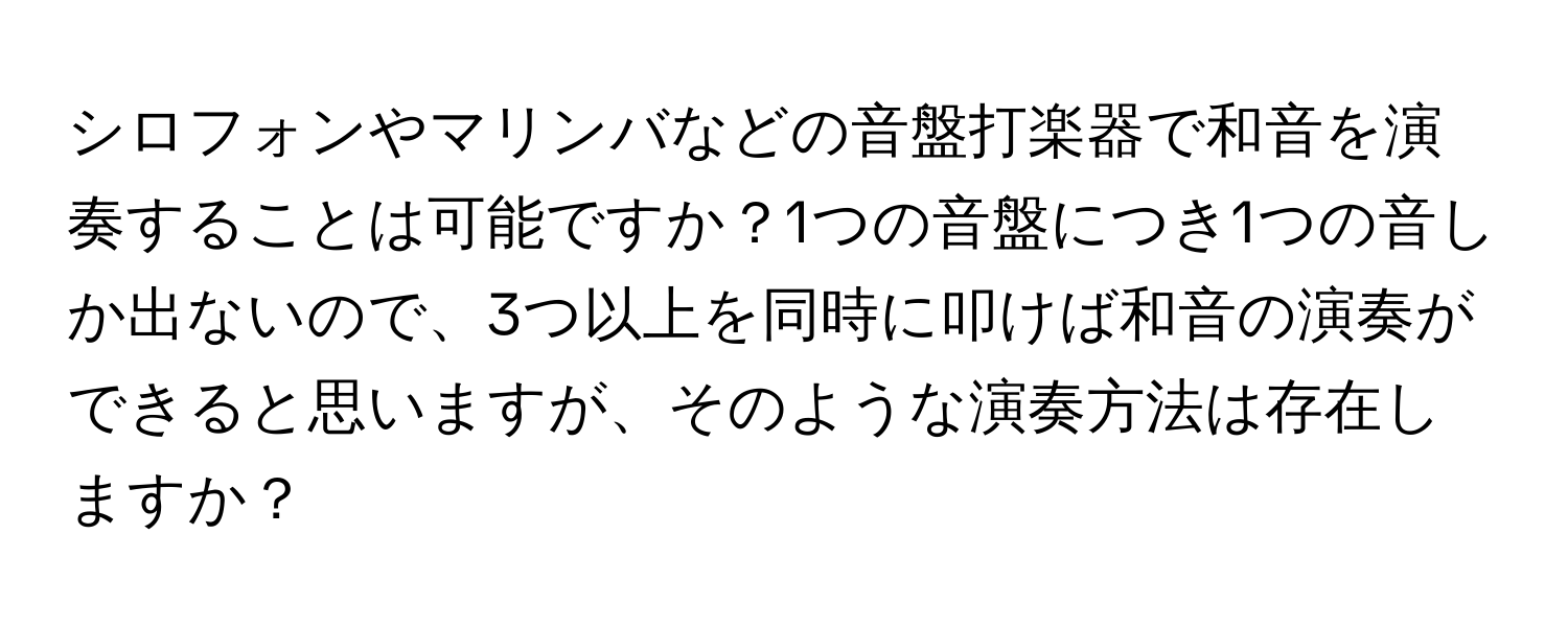 シロフォンやマリンバなどの音盤打楽器で和音を演奏することは可能ですか？1つの音盤につき1つの音しか出ないので、3つ以上を同時に叩けば和音の演奏ができると思いますが、そのような演奏方法は存在しますか？