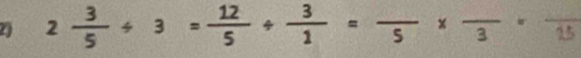 2 3/5 / 3= 12/5 /  3/1 =frac 5* frac 3* frac 15