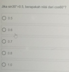 sin 30°=0.5 beranakah nilái dari cos 60°
05
0.6
0.7
0.8
10