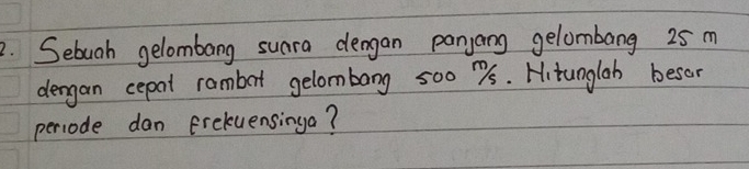 Sebunh gelombang sunra dengan panjong gelombang 25 m
dergan cepat rambot gelombong 500 78. Hitunglah besor 
percode dan frekuensinga?