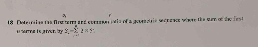 Determine the first term and common ratio of a geometric sequence where the sum of the first 
n terms is given by S_n=sumlimits _(r=1)^n2* 5^r.