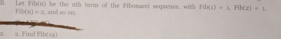 Let Fib(n) be the nth term of the Fibonacci sequence, with Fib(1)=1, Fib(2)=1,
Fib(n)=2 , and so on. 
2. 2. Find Fib(19)