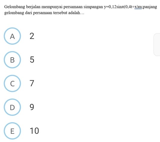 Gelombang berjalan mempunyai persamaan simpangan y=0,12sin π (0,4t+x)m;panjang
gelombang dari persamaan tersebut adalah…
A 2
B 5
C  7
D 9
E 10