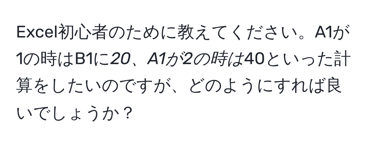 Excel初心者のために教えてください。A1が1の時はB1に*20、A1が2の時は*40といった計算をしたいのですが、どのようにすれば良いでしょうか？