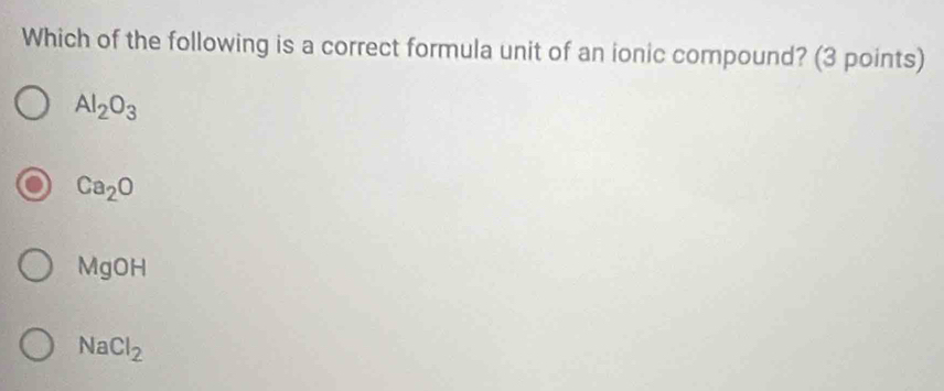 Which of the following is a correct formula unit of an ionic compound? (3 points)
Al_2O_3
Ca_2O
MgOH
NaCl_2