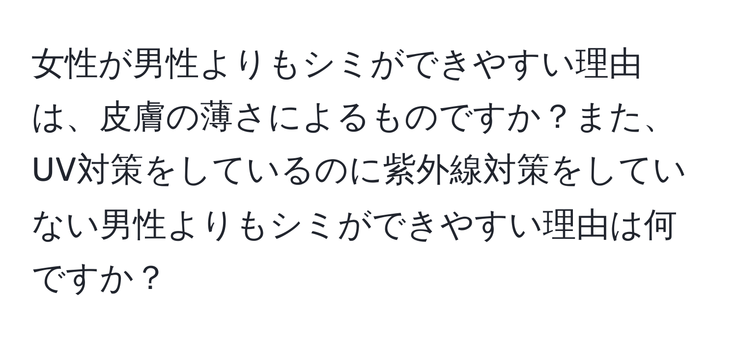 女性が男性よりもシミができやすい理由は、皮膚の薄さによるものですか？また、UV対策をしているのに紫外線対策をしていない男性よりもシミができやすい理由は何ですか？