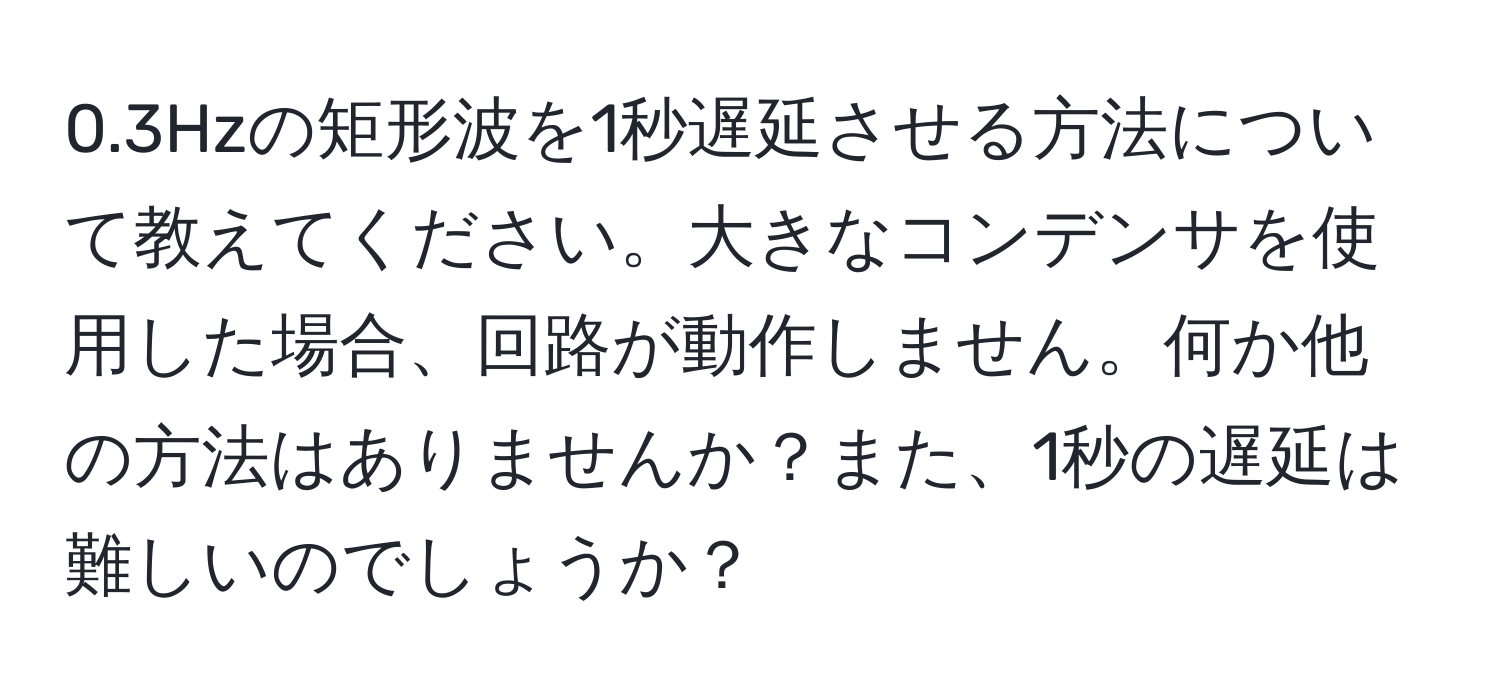 0.3Hzの矩形波を1秒遅延させる方法について教えてください。大きなコンデンサを使用した場合、回路が動作しません。何か他の方法はありませんか？また、1秒の遅延は難しいのでしょうか？