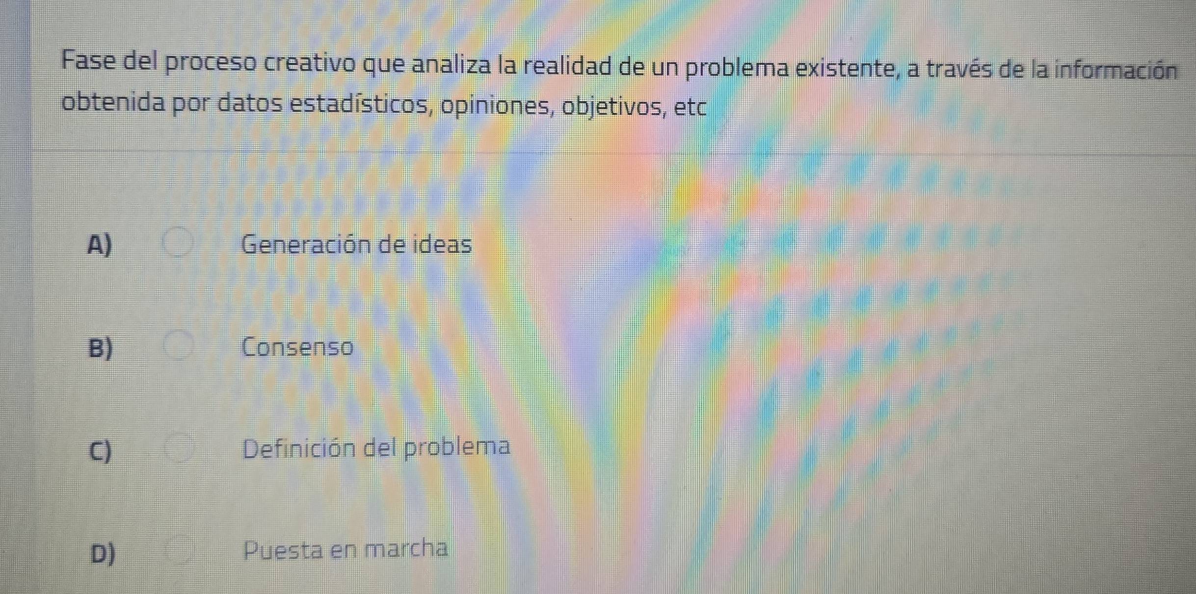 Fase del proceso creativo que analiza la realidad de un problema existente, a través de la información
obtenida por datos estadísticos, opiniones, objetivos, etc
A) Generación de ideas
B) Consenso
C) Definición del problema
D) Puesta en marcha