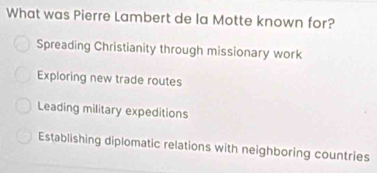 What was Pierre Lambert de la Motte known for?
Spreading Christianity through missionary work
Exploring new trade routes
Leading military expeditions
Establishing diplomatic relations with neighboring countries