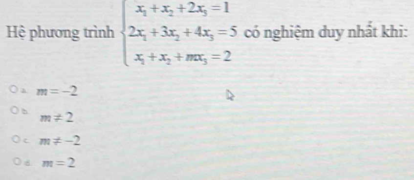 Hệ phương trình beginarrayl x_1+x_2+2x_3=1 2x_1+3x_2+4x_3=5 x_1+x_2+mx_3=2endarray. có nghiệm duy nhất khi:
à m=-2
b m!= 2
C m!= -2
8 m=2