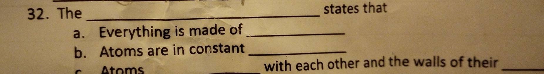 The _states that 
a. Everything is made of_ 
b. Atoms are in constant_ 
Atoms with each other and the walls of their_