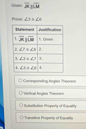 Given: overline JKparallel overline LM
Prove: ∠ 3≌ ∠ 6
Corresponding Angles Theorem
Vertical Angles Theorem
Substitution Property of Equality
Transitive Property of Equality