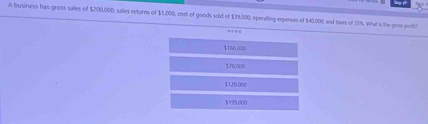 A business has gross sales of $200,000, sales returns of $1,000, cost of goods sold of $39,000, operating expenses of $40,000, and taxes of 35%. What is the gross profit?
...
$160,000
$78,000
$120,000
$199,000