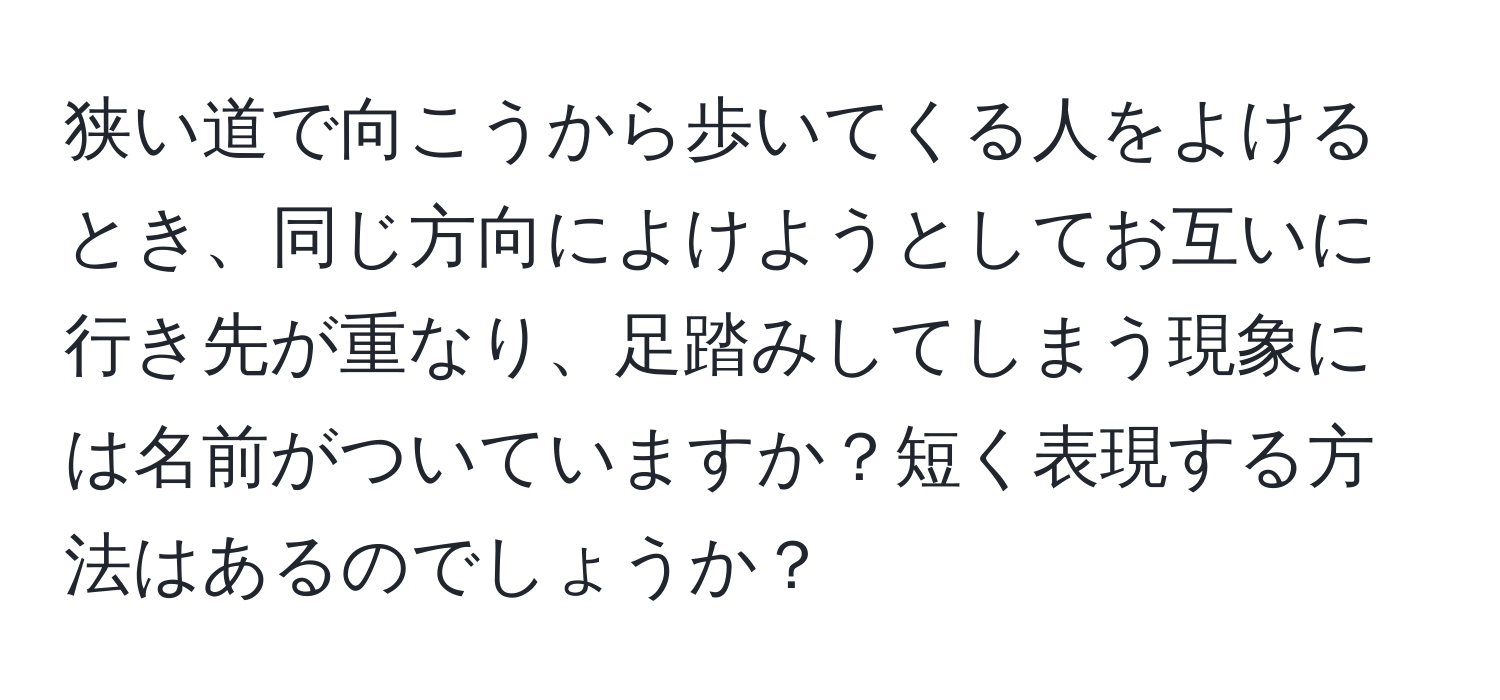 狭い道で向こうから歩いてくる人をよけるとき、同じ方向によけようとしてお互いに行き先が重なり、足踏みしてしまう現象には名前がついていますか？短く表現する方法はあるのでしょうか？