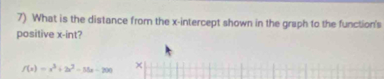 What is the distance from the x-intercept shown in the graph to the function's 
positive x -int?
f(x)=x^3+2x^2-85x-200 ×