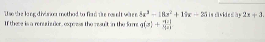 Use the long division method to find the result when 8x^3+18x^2+19x+25 is divided by 2x+3. 
If there is a remainder, express the result in the form q(x)+ r(x)/b(x) .