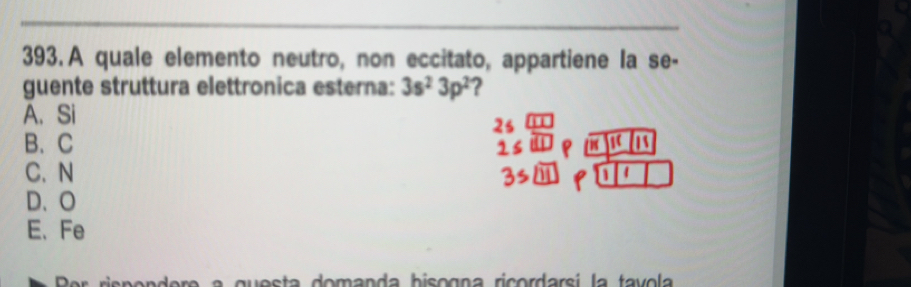 A quale elemento neutro, non eccitato, appartiene la se-
guente struttura elettronica esterna: 3s^23p^2 ?
A.Si
B、 C
C. N
D、 O
E、Fe
Dor