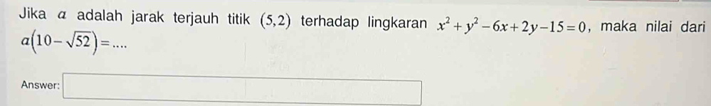 Jika a adalah jarak terjauh titik (5,2) terhadap lingkaran x^2+y^2-6x+2y-15=0 , maka nilai dari
a(10-sqrt(52))=... □  □  
Answer: □