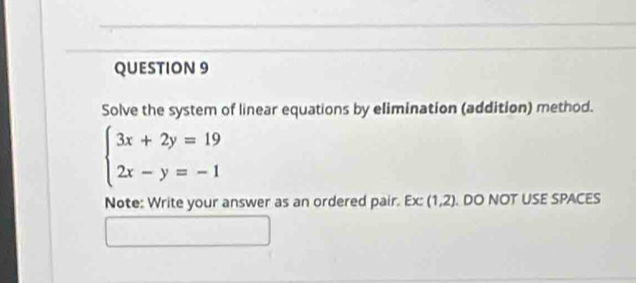 Solve the system of linear equations by elimination (addition) method.
beginarrayl 3x+2y=19 2x-y=-1endarray.
Note: Write your answer as an ordered pair. Ex: (1,2) DO NOT USE SPACES