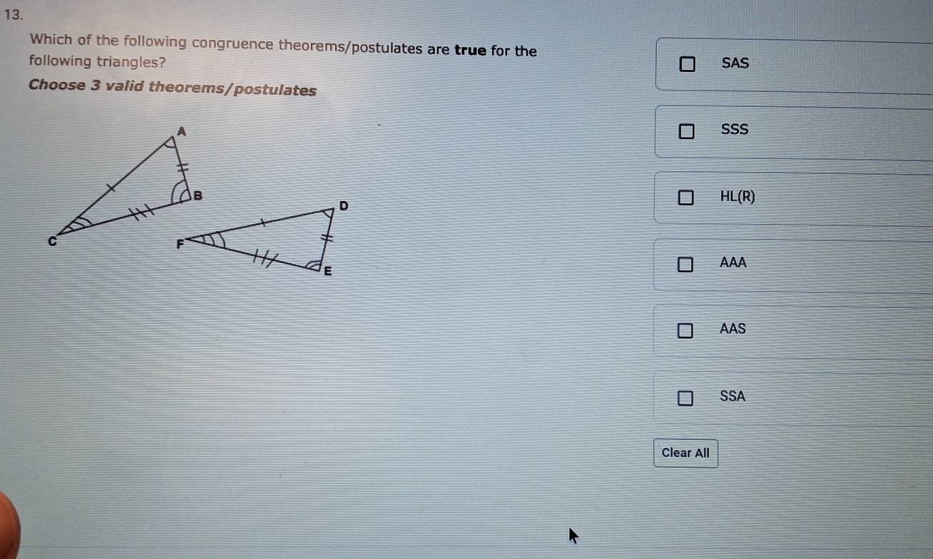 Which of the following congruence theorems/postulates are true for the
following triangles? SAS
Choose 3 valid theorems/postulates
SSS
HL(R)
AAA
AAS
SSA
Clear All