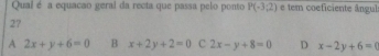 Qual é a equacao geral da recta que passa pelo ponto P(-3,2) e tem coeficiente ângul
27
A 2x+y+6=0 B x+2y+2=0 c 2x-y+8=0 D x-2y+6=0