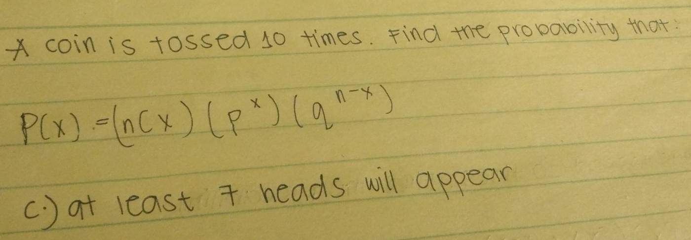 x coin is tossed 10 times. Find the probability that:
P(x)=(ncx)(p^x)(q^(n-x))
(. ) at least 7 heads will appear