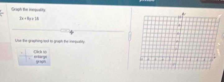 Graph the inequality.
2x+8y≥ 16
Use the graphing tool to graph the inequality. 
. Click to 
entarge 
graph