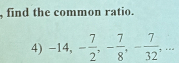 find the common ratio. 
4) -14, - 7/2 , - 7/8 , - 7/32 ,...