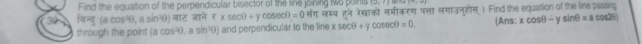 Find the equation of the perpendicular bisector of the line joining two points (0,7)
30 overline 9+4 (acos^3θ ,asin^3θ ) ) बाट जाने tau * sec θ +ycosec θ =0 सँग लम्ब हने रेखाको समीकरण पत्ता लगाउन्होस् 1 Find the equation of the line passing 
through the point ( (acos^3θ ,a a sin³θ) and perpendicular to the line xsec θ +ycosec θ =0. (Ans: xcos θ -ysin θ =acos 2θ )