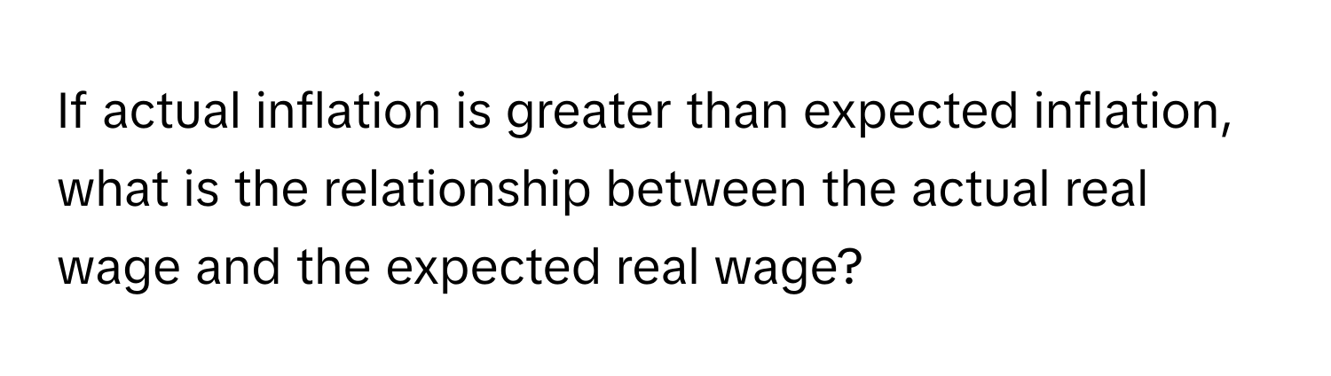 If actual inflation is greater than expected inflation, what is the relationship between the actual real wage and the expected real wage?