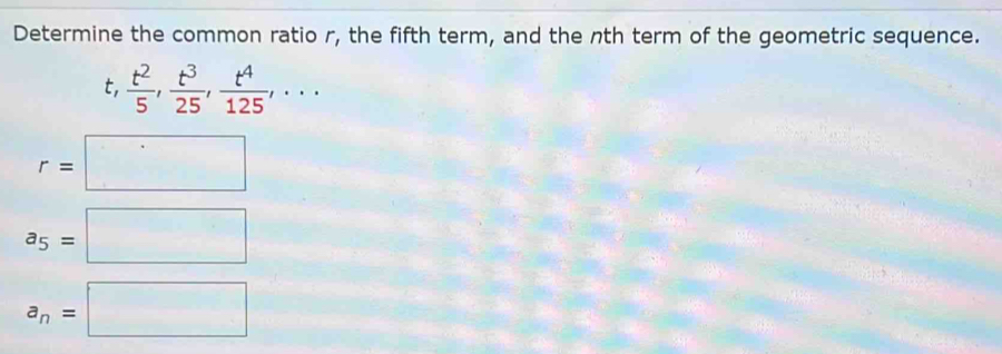 Determine the common ratio r, the fifth term, and the nth term of the geometric sequence.
t,  t^2/5 ,  t^3/25 ,  t^4/125 ,...
r=□
a_5=□
a_n=□