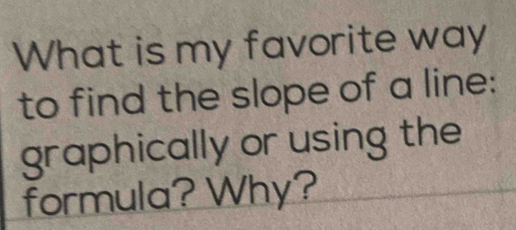 What is my favorite way 
to find the slope of a line: 
graphically or using the 
formula? Why?