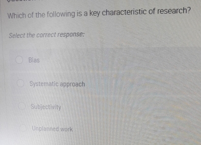 Which of the following is a key characteristic of research?
Select the correct response:
Bias
Systematic approach
Subjectivity
Unplanned work