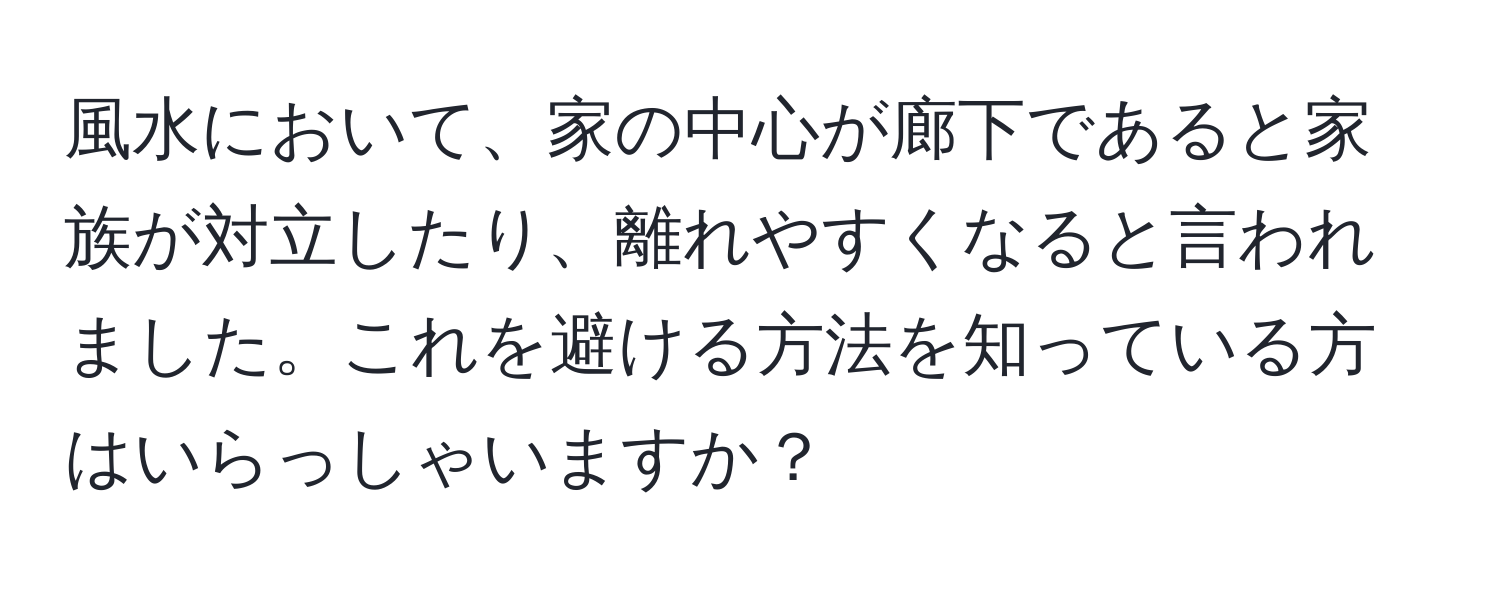 風水において、家の中心が廊下であると家族が対立したり、離れやすくなると言われました。これを避ける方法を知っている方はいらっしゃいますか？