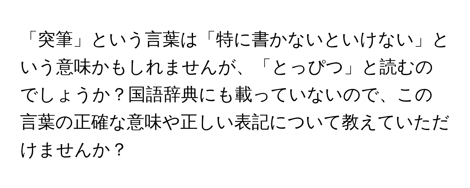 「突筆」という言葉は「特に書かないといけない」という意味かもしれませんが、「とっぴつ」と読むのでしょうか？国語辞典にも載っていないので、この言葉の正確な意味や正しい表記について教えていただけませんか？