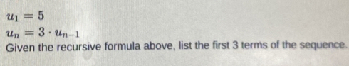 u_1=5
u_n=3· u_n-1
Given the recursive formula above, list the first 3 terms of the sequence.
