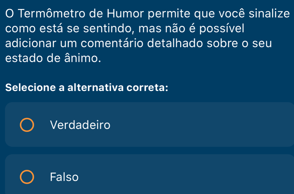 Termômetro de Humor permite que você sinalize
como está se sentindo, mas não é possível
adicionar um comentário detalhado sobre o seu
estado de ânimo.
Selecione a alternativa correta:
Verdadeiro
Falso