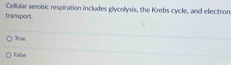 Cellular aerobic respiration includes glycolysis, the Krebs cycle, and electron
transport.
True
False