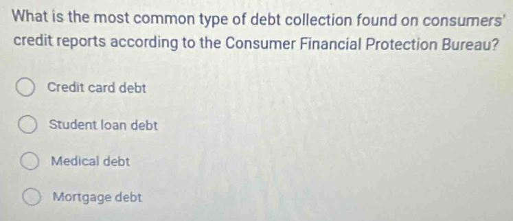 What is the most common type of debt collection found on consumers'
credit reports according to the Consumer Financial Protection Bureau?
Credit card debt
Student loan debt
Medical debt
Mortgage debt