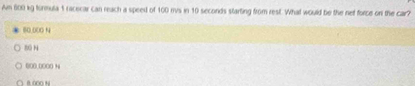 Am 600 kg furmula 1 racecar can reach a speed of 100 mvs in 10 seconds starting from rest. What would be the net force on the car?
60.000 N
80 N
600,0000 N
@ 000 N