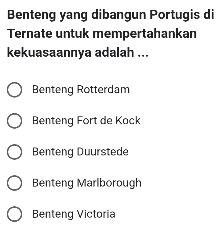 Benteng yang dibangun Portugis di
Ternate untuk mempertahankan
kekuasaannya adalah ...
Benteng Rotterdam
Benteng Fort de Kock
Benteng Duurstede
Benteng Marlborough
Benteng Victoria