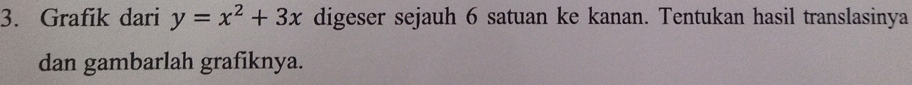 Grafik dari y=x^2+3x digeser sejauh 6 satuan ke kanan. Tentukan hasil translasinya 
dan gambarlah grafiknya.