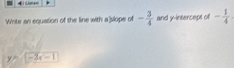 Lsten 
Writs an equation of the line with a slope of - 3/4  and y-intercept of - 1/4 ,
y= -3x-1