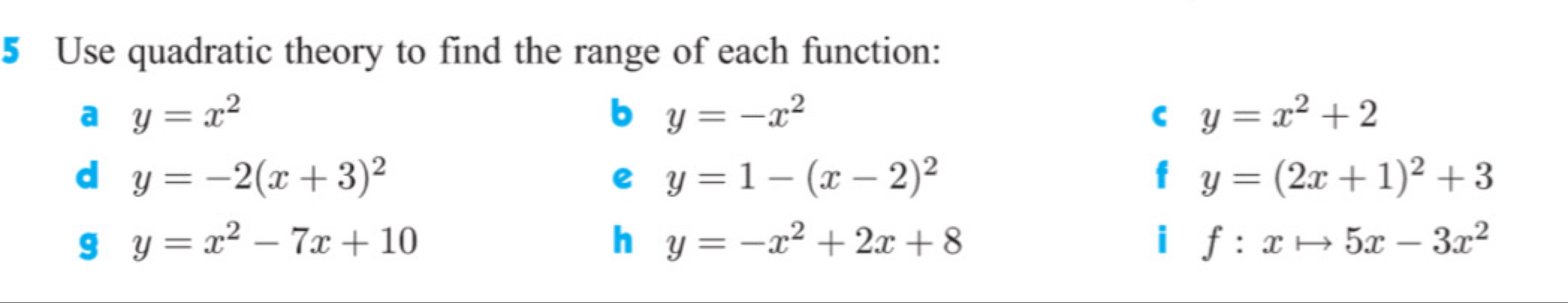 Use quadratic theory to find the range of each function: 
a y=x^2
b y=-x^2
C y=x^2+2
d y=-2(x+3)^2
e y=1-(x-2)^2
y=(2x+1)^2+3
9 y=x^2-7x+10
h y=-x^2+2x+8
i f:xto 5x-3x^2