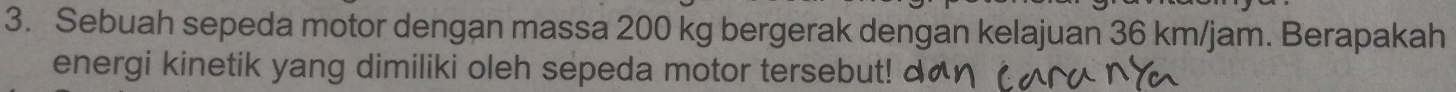 Sebuah sepeda motor dengan massa 200 kg bergerak dengan kelajuan 36 km/jam. Berapakah 
energi kinetik yang dimiliki oleh sepeda motor tersebut! d