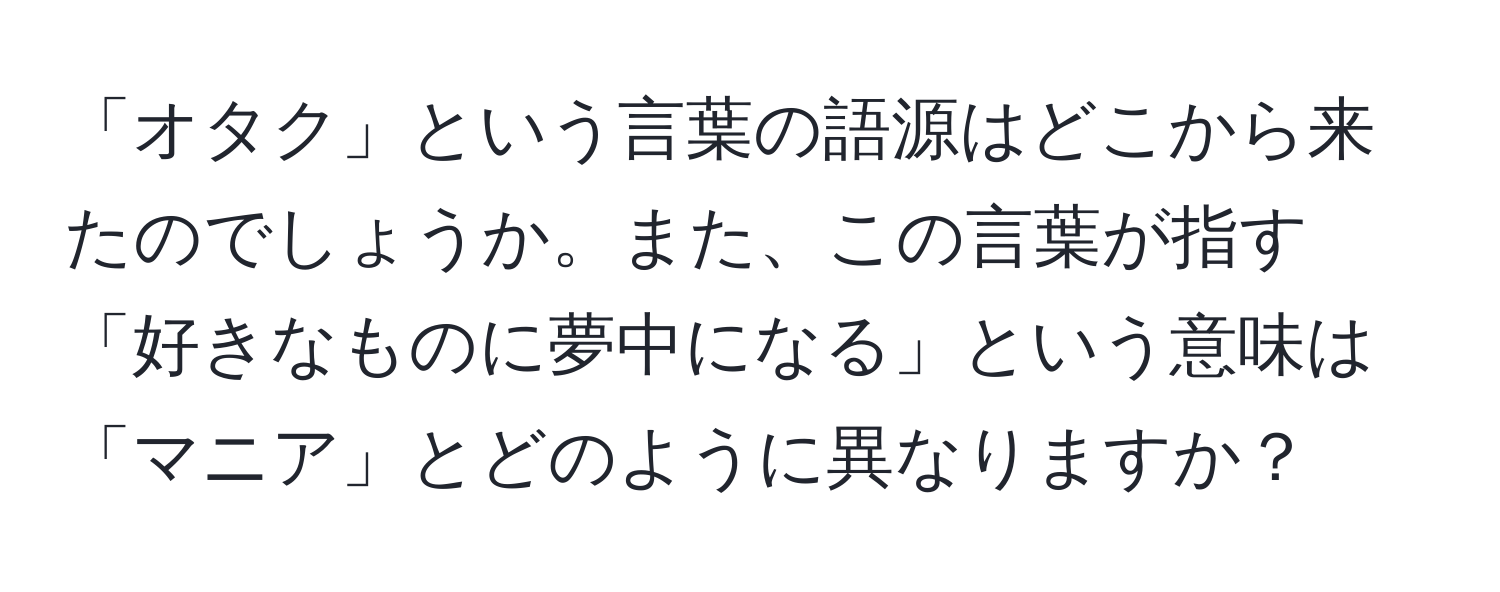 「オタク」という言葉の語源はどこから来たのでしょうか。また、この言葉が指す「好きなものに夢中になる」という意味は「マニア」とどのように異なりますか？